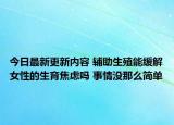 今日最新更新内容 辅助生殖能缓解女性的生育焦虑吗 事情没那么简单