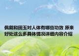 佩戴和田玉对人体有哪些功效 原来好处这么多具体情况详细内容介绍