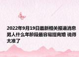 2022年9月19日最新相关报道消息 男人什么年龄段最容易提离婚 说得太准了
