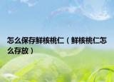 怎么保存鲜核桃仁（鲜核桃仁怎么存放）