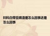 妇科白带豆腐渣是怎么回事还是怎么回事