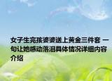 女子生完孩婆婆送上黄金三件套 一句让她感动落泪具体情况详细内容介绍
