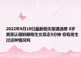 2022年9月19日最新相关报道消息 8岁男孩认错妈跟陌生女孩走5分钟 你有发生过这种情况吗