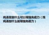 鸡汤里放什么可以增强免疫力（炖鸡汤加什么能增强免疫力）