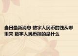 当日最新消息 数字人民币的钱从哪里来 数字人民币指的是什么