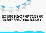 男方要离婚不给女方分财产怎么办（男方同意离婚不肯分财产怎么办 原来如此）