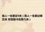 男人一生要过5关（男人一生要过哪五关 你目前卡在第几关）