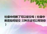 社保中间断了可以续交吗（社保中断后如何续交 三种方法可以帮到你）