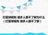 打篮球规则 很多人都不了解为什么（打篮球规则 很多人都不了解）