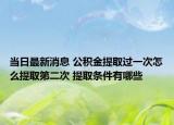 当日最新消息 公积金提取过一次怎么提取第二次 提取条件有哪些