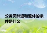 公务员辞退和退休的条件是什么