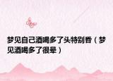 梦见自己酒喝多了头特别昏（梦见酒喝多了很晕）