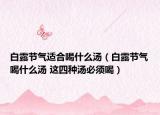 白露节气适合喝什么汤（白露节气喝什么汤 这四种汤必须喝）