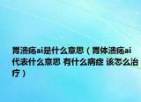 胃溃疡ai是什么意思（胃体溃疡ai代表什么意思 有什么病症 该怎么治疗）