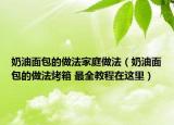 奶油面包的做法家庭做法（奶油面包的做法烤箱 最全教程在这里）