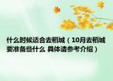 什么时候适合去稻城（10月去稻城要准备些什么 具体请参考介绍）