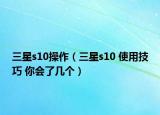 三星s10操作（三星s10 使用技巧 你会了几个）