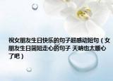 祝女朋友生日快乐的句子超感动短句（女朋友生日简短走心的句子 天呐也太暖心了吧）