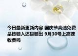 今日最新更新内容 国庆节高速免费是按驶入还是驶出 9月30号上高速收费吗