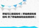 哮喘可以报保险吗（哮喘病保险报销吗 得了哮喘病保险能给报销吗）
