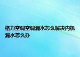 格力空调空调漏水怎么解决内机漏水怎么办
