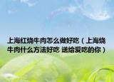 上海红烧牛肉怎么做好吃（上海烧牛肉什么方法好吃 送给爱吃的你）