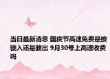 当日最新消息 国庆节高速免费是按驶入还是驶出 9月30号上高速收费吗