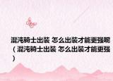 混沌骑士出装 怎么出装才能更强呢（混沌骑士出装 怎么出装才能更强）