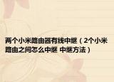 两个小米路由器有线中继（2个小米路由之间怎么中继 中继方法）