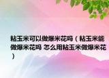粘玉米可以做爆米花吗（粘玉米能做爆米花吗 怎么用粘玉米做爆米花）