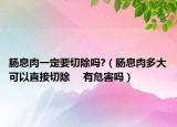 肠息肉一定要切除吗?（肠息肉多大可以直接切除 　有危害吗）