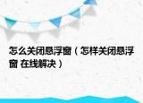 怎么关闭悬浮窗（怎样关闭悬浮窗 在线解决）