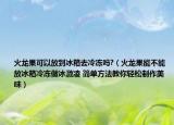 火龙果可以放到冰箱去冷冻吗?（火龙果能不能放冰箱冷冻做冰激凌 简单方法教你轻松制作美味）