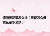 请问黄花菜怎么炒（黄花怎么做 黄花菜怎么炒）