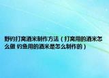 野钓打窝酒米制作方法（打窝用的酒米怎么做 钓鱼用的酒米是怎么制作的）