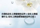 办理机动车上牌要哪些证件（动车上牌需要什么 动车上牌需要准备的证件介绍）