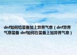 dnf如何给装备加上异界气息（dnf异界气息装备 dnf如何在装备上加异界气息）