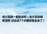 会计实操一般的流程（会计实务做账流程 记住这7个步骤你就全会了）