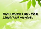 怎样发上旋球和侧上旋球（怎样发上旋球和下旋球 来教教你吧）