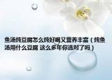 鱼汤炖豆腐怎么炖好喝又营养丰富（炖鱼汤用什么豆腐 这么多年你选对了吗）