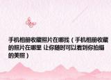 手机相册收藏照片在哪找（手机相册收藏的照片在哪里 让你随时可以看到你拍摄的美照）