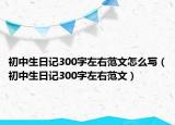 初中生日记300字左右范文怎么写（初中生日记300字左右范文）