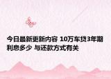 今日最新更新内容 10万车贷3年期利息多少 与还款方式有关