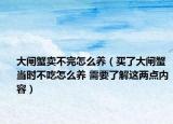 大闸蟹卖不完怎么养（买了大闸蟹当时不吃怎么养 需要了解这两点内容）
