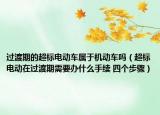 过渡期的超标电动车属于机动车吗（超标电动在过渡期需要办什么手续 四个步骤）