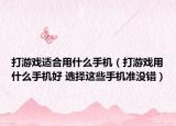 打游戏适合用什么手机（打游戏用什么手机好 选择这些手机准没错）