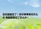 显示器磨花了（显示屏罩磨花怎么办 电脑屏幕花了怎么办）
