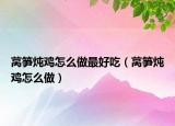 莴笋炖鸡怎么做最好吃（莴笋炖鸡怎么做）