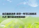 当日最新消息 房贷一年可以提前还几次 银行是这样规定的
