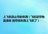 上飞机禁止带的东西（飞机禁带物品清单 别带错东西上飞机了）